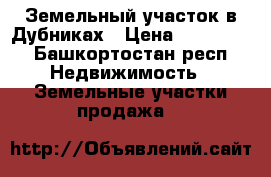 Земельный участок в Дубниках › Цена ­ 150 000 - Башкортостан респ. Недвижимость » Земельные участки продажа   